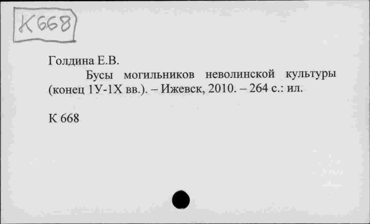 ﻿Голдина Е.В.
Бусы могильников неволинской культуры (конец 1У-1Х вв.). — Ижевск, 2010. — 264 с.: ил.
К 668